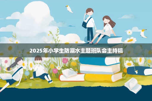 2025年小学生防溺水主题班队会主持稿