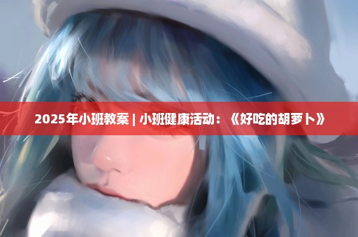 2025年小班教案 | 小班健康活动：《好吃的胡萝卜》