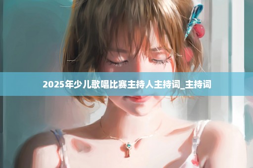 2025年少儿歌唱比赛主持人主持词_主持词