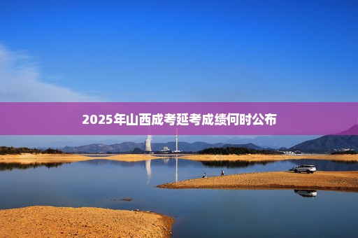 2025年山西成考延考成绩何时公布