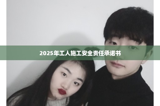 2025年工人施工安全责任承诺书