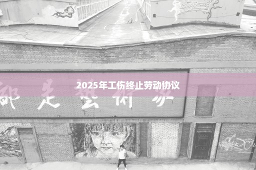 2025年工伤终止劳动协议