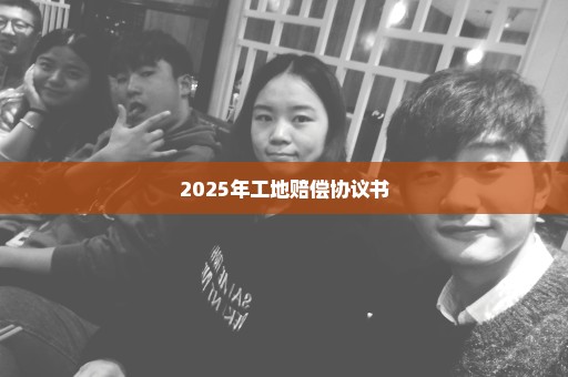 2025年工地赔偿协议书