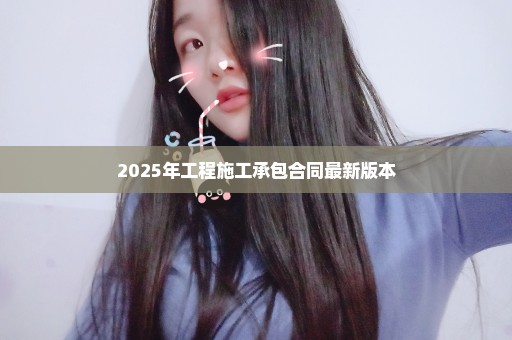 2025年工程施工承包合同最新版本