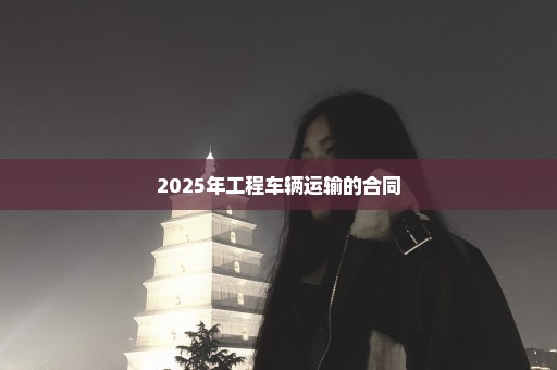2025年工程车辆运输的合同