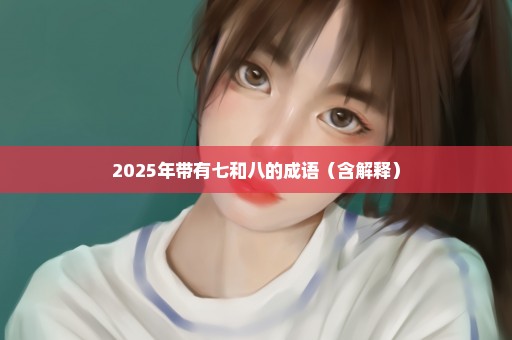 2025年带有七和八的成语（含解释）
