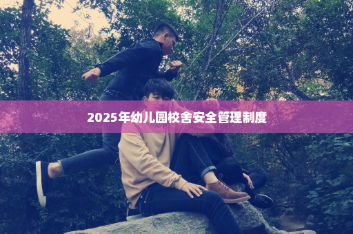2025年幼儿园校舍安全管理制度