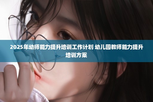 2025年幼师能力提升培训工作计划 幼儿园教师能力提升培训方案
