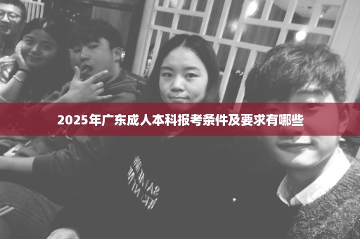 2025年广东成人本科报考条件及要求有哪些