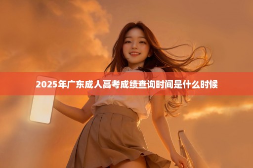 2025年广东成人高考成绩查询时间是什么时候