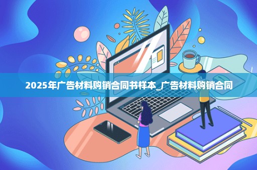 2025年广告材料购销合同书样本_广告材料购销合同
