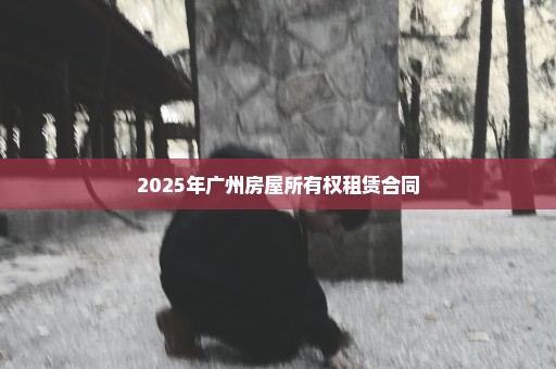 2025年广州房屋所有权租赁合同