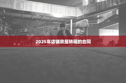 2025年店铺房屋转租的合同