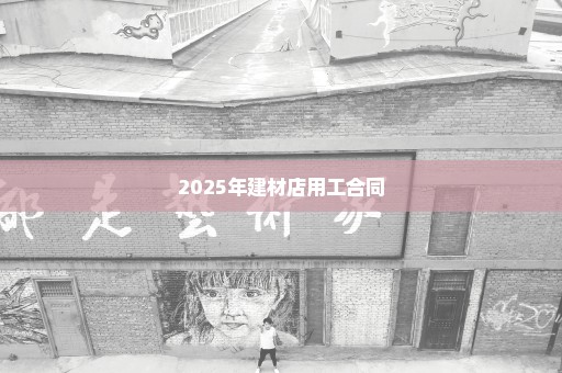 2025年建材店用工合同