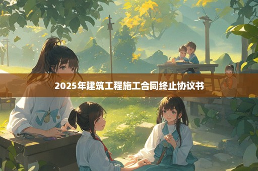 2025年建筑工程施工合同终止协议书