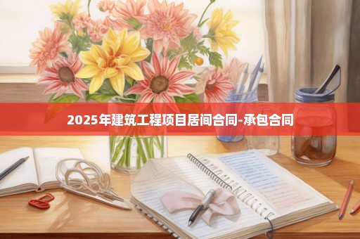 2025年建筑工程项目居间合同-承包合同