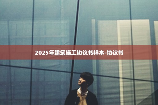 2025年建筑施工协议书样本-协议书