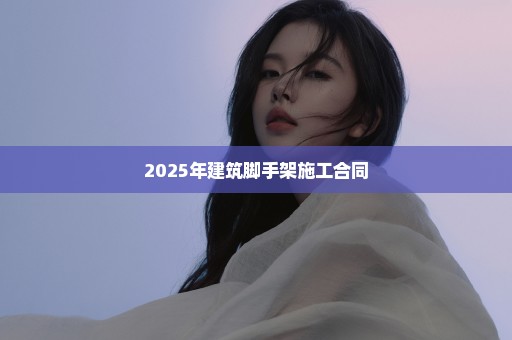 2025年建筑脚手架施工合同
