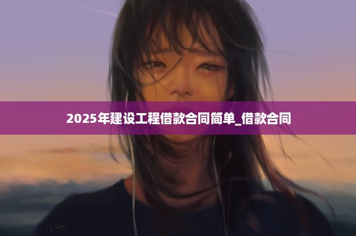 2025年建设工程借款合同简单_借款合同
