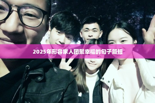 2025年形容家人团聚幸福的句子简短