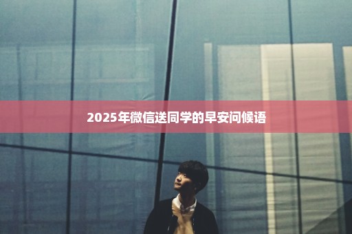 2025年微信送同学的早安问候语