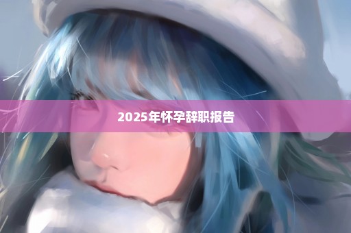 2025年怀孕辞职报告