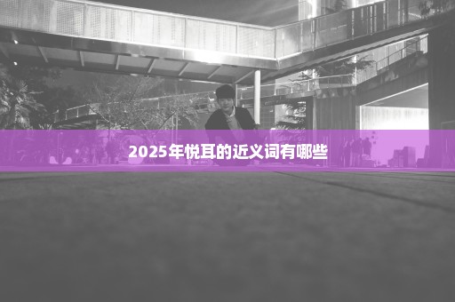 2025年悦耳的近义词有哪些