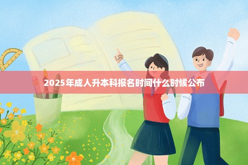 2025年成人升本科报名时间什么时候公布