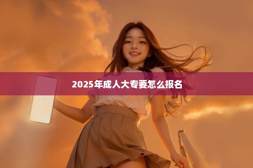 2025年成人大专要怎么报名