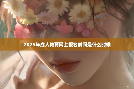2025年成人教育网上报名时间是什么时候