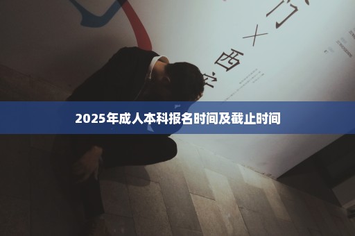 2025年成人本科报名时间及截止时间