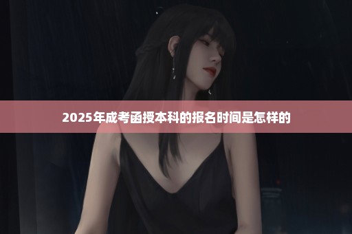 2025年成考函授本科的报名时间是怎样的
