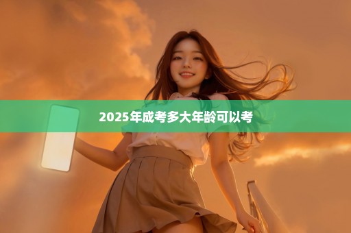 2025年成考多大年龄可以考