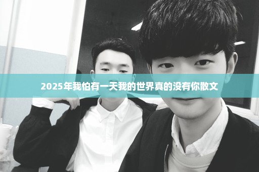 2025年我怕有一天我的世界真的没有你散文