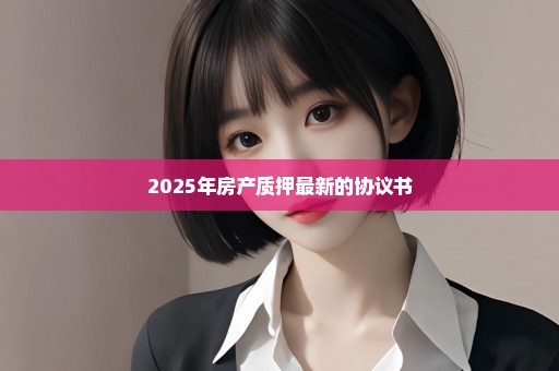 2025年房产质押最新的协议书