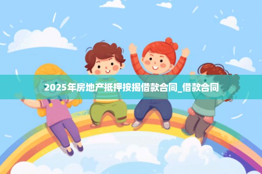 2025年房地产抵押按揭借款合同_借款合同