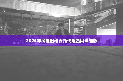 2025年房屋出租委托代理合同详细版
