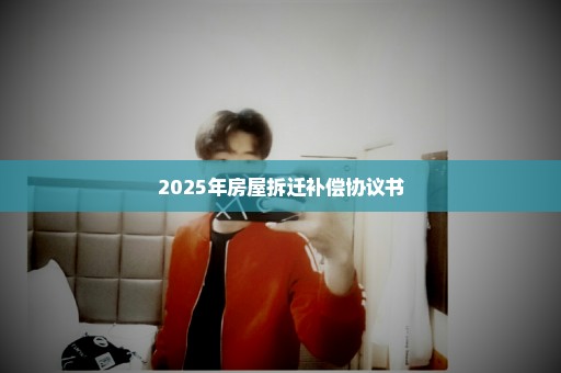 2025年房屋拆迁补偿协议书