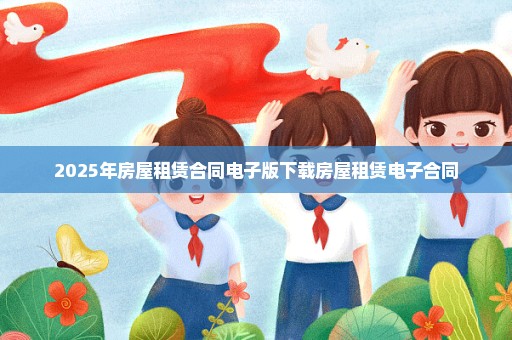 2025年房屋租赁合同电子版下载房屋租赁电子合同