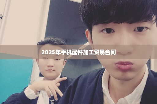 2025年手机配件加工贸易合同