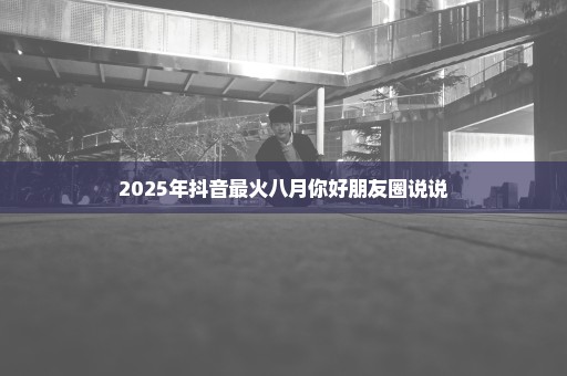 2025年抖音最火八月你好朋友圈说说