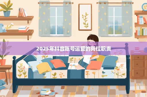 2025年抖音账号运营的岗位职责