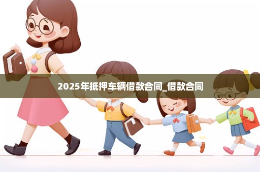 2025年抵押车辆借款合同_借款合同