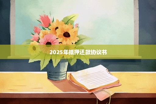 2025年抵押还款协议书