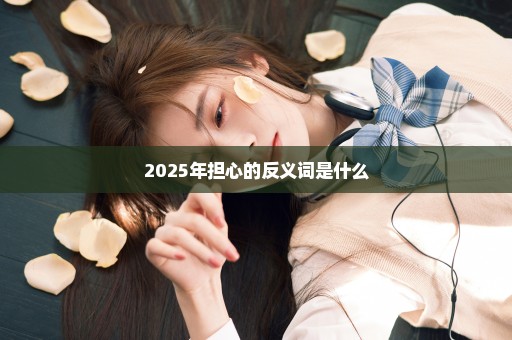 2025年担心的反义词是什么