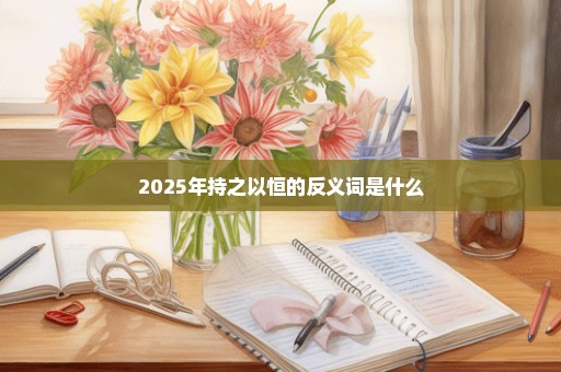 2025年持之以恒的反义词是什么