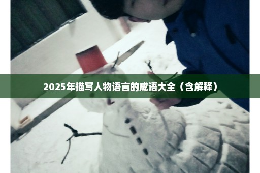 2025年描写人物语言的成语大全（含解释）