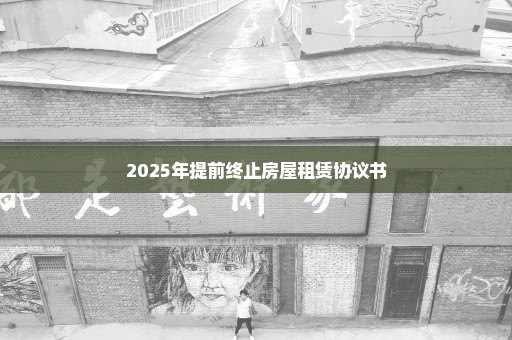 2025年提前终止房屋租赁协议书