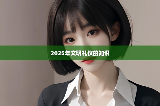 2025年文明礼仪的知识
