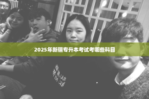 2025年新疆专升本考试考哪些科目